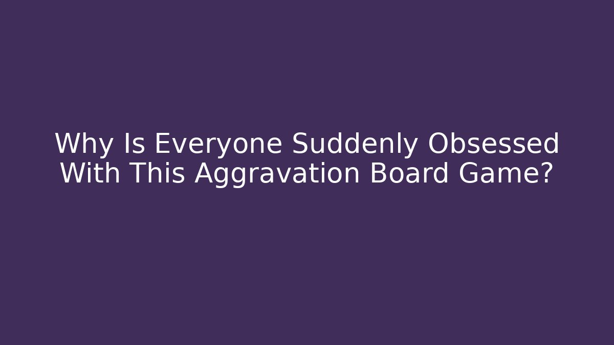Why Is Everyone Suddenly Obsessed With This Aggravation Board Game?