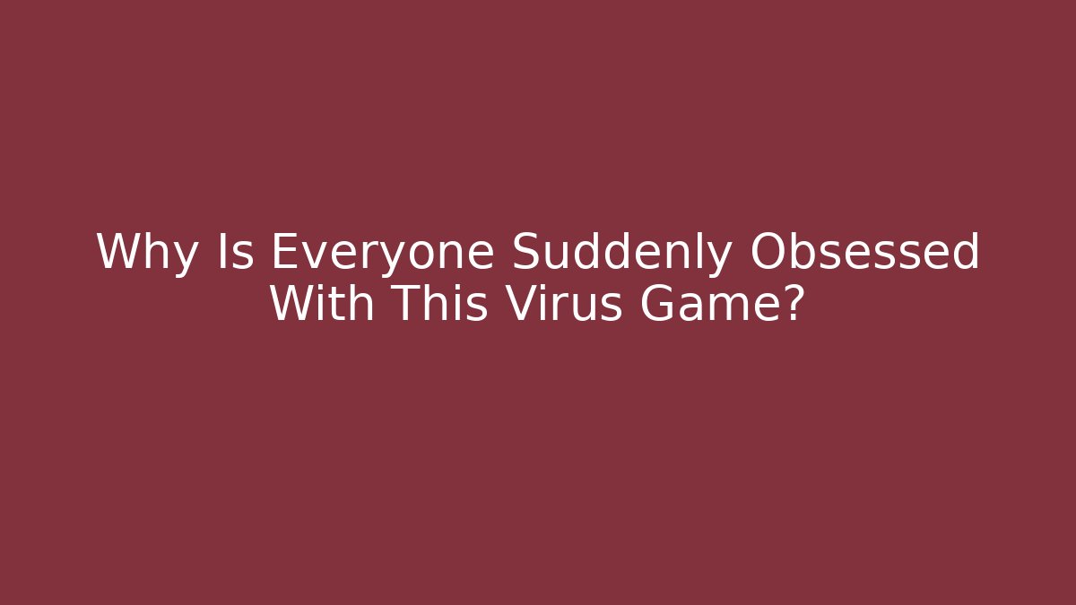 Why Is Everyone Suddenly Obsessed With This Virus Game?