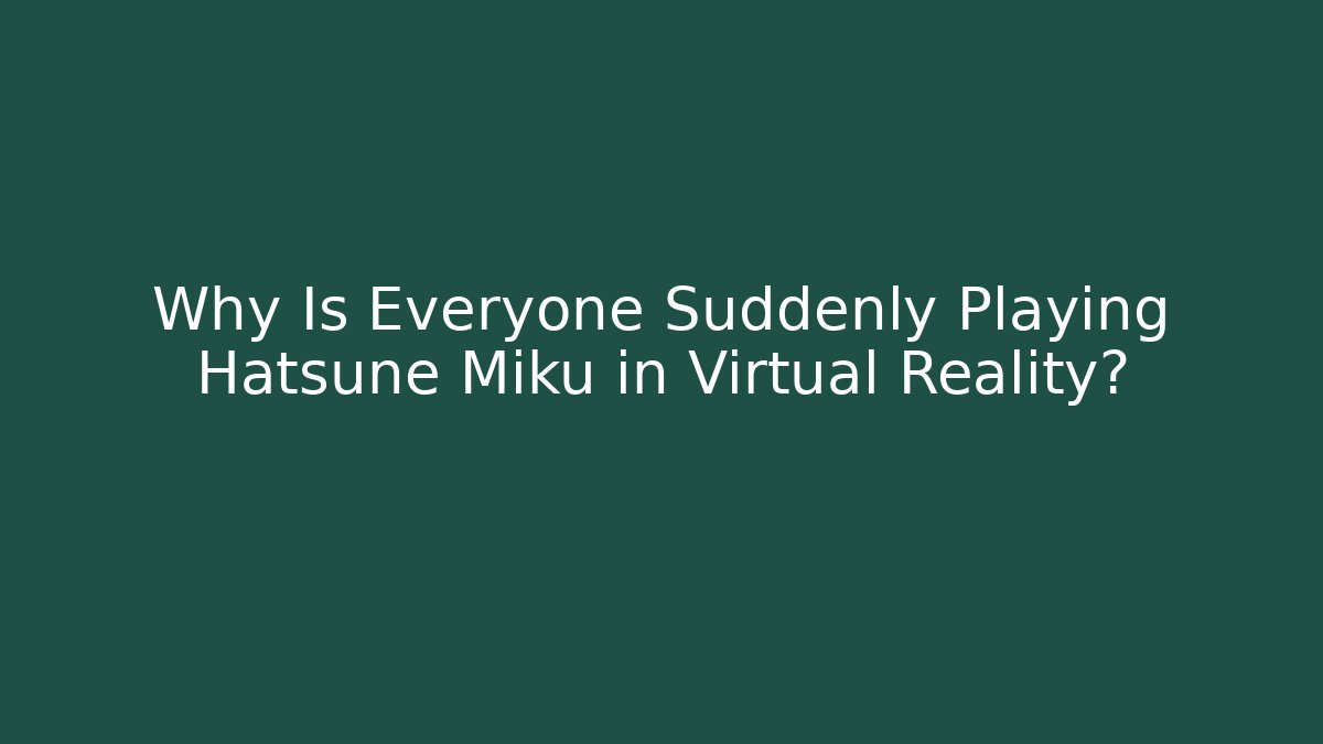 Why Is Everyone Suddenly Playing Hatsune Miku in Virtual Reality?