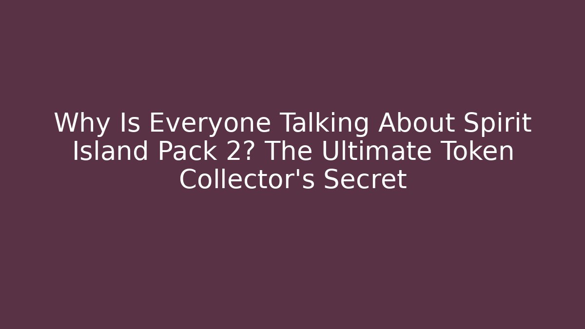 Why Is Everyone Talking About Spirit Island Pack 2? The Ultimate Token Collector's Secret