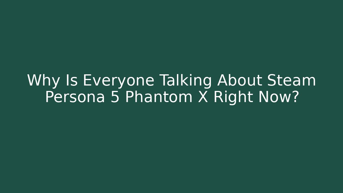 Why Is Everyone Talking About Steam Persona 5 Phantom X Right Now?