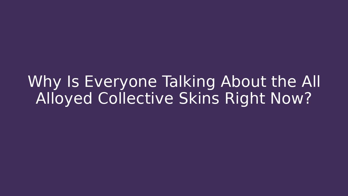 Why Is Everyone Talking About the All Alloyed Collective Skins Right Now?