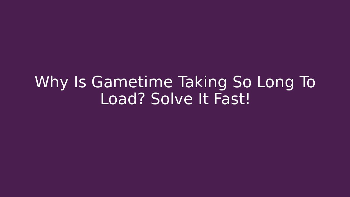 Why Is Gametime Taking So Long To Load? Solve It Fast!