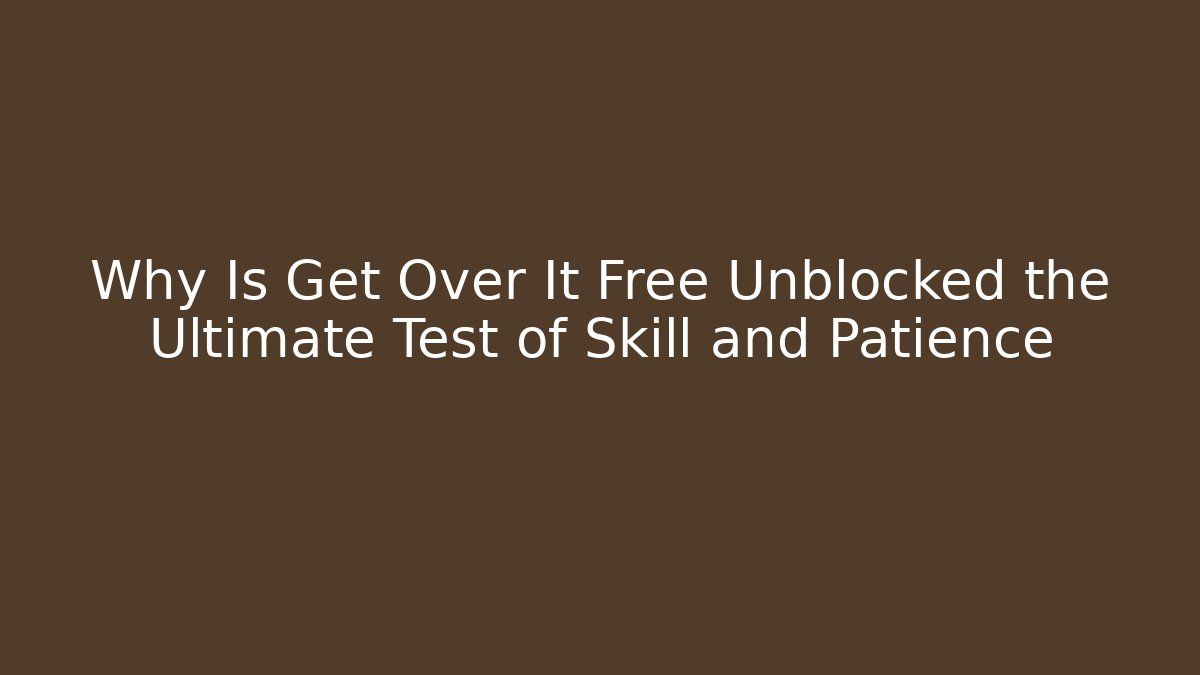 Why Is Get Over It Free Unblocked the Ultimate Test of Skill and Patience