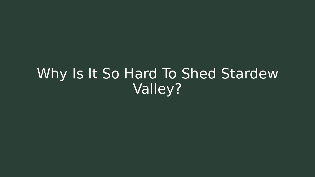 Why Is It So Hard To Shed Stardew Valley?