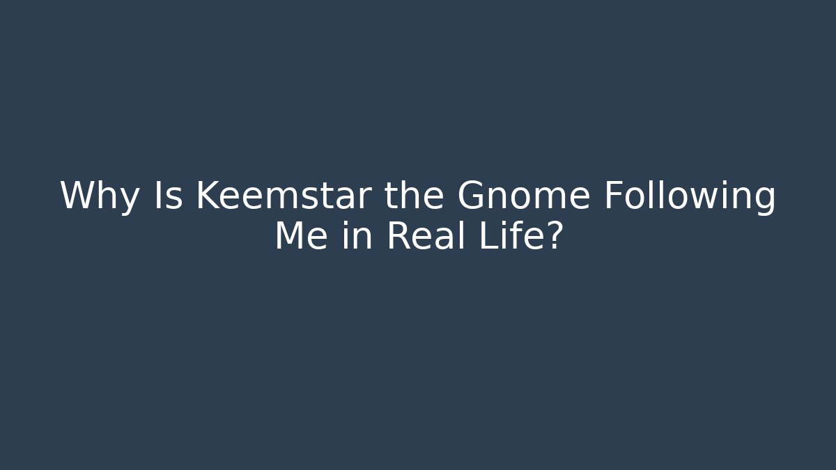 Why Is Keemstar the Gnome Following Me in Real Life?