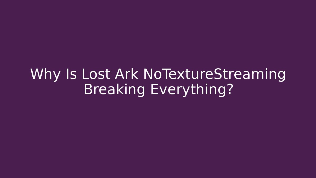 Why Is Lost Ark NoTextureStreaming Breaking Everything?