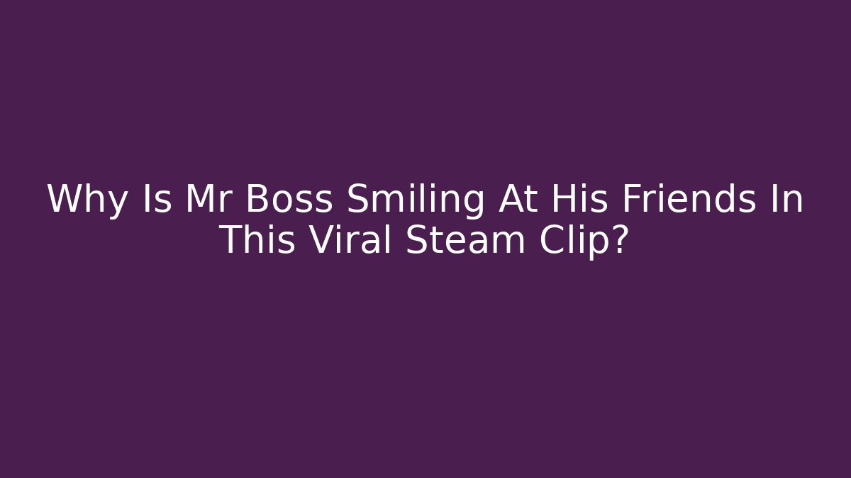 Why Is Mr Boss Smiling At His Friends In This Viral Steam Clip?