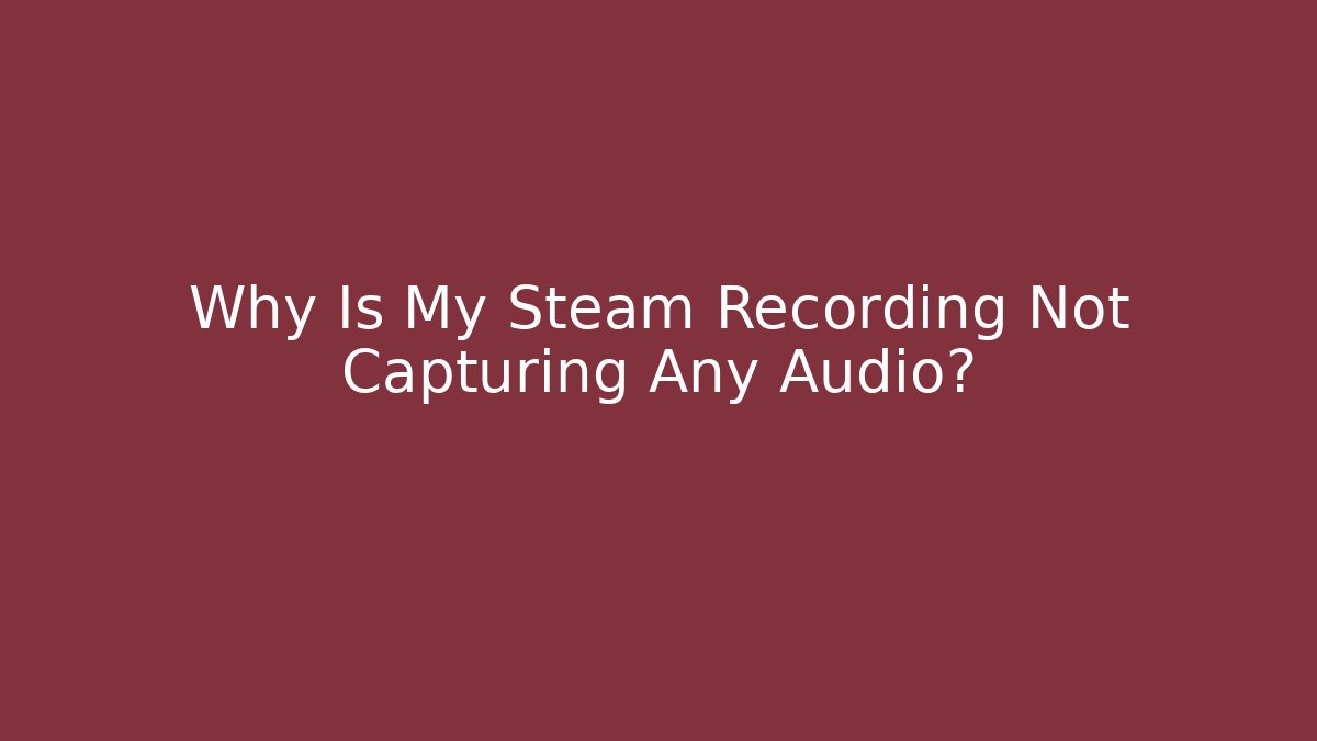 Why Is My Steam Recording Not Capturing Any Audio?