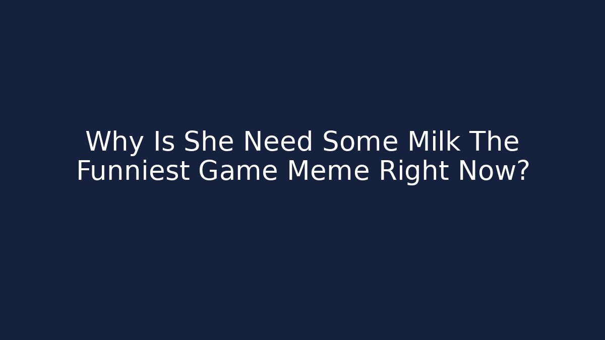 Why Is She Need Some Milk The Funniest Game Meme Right Now?