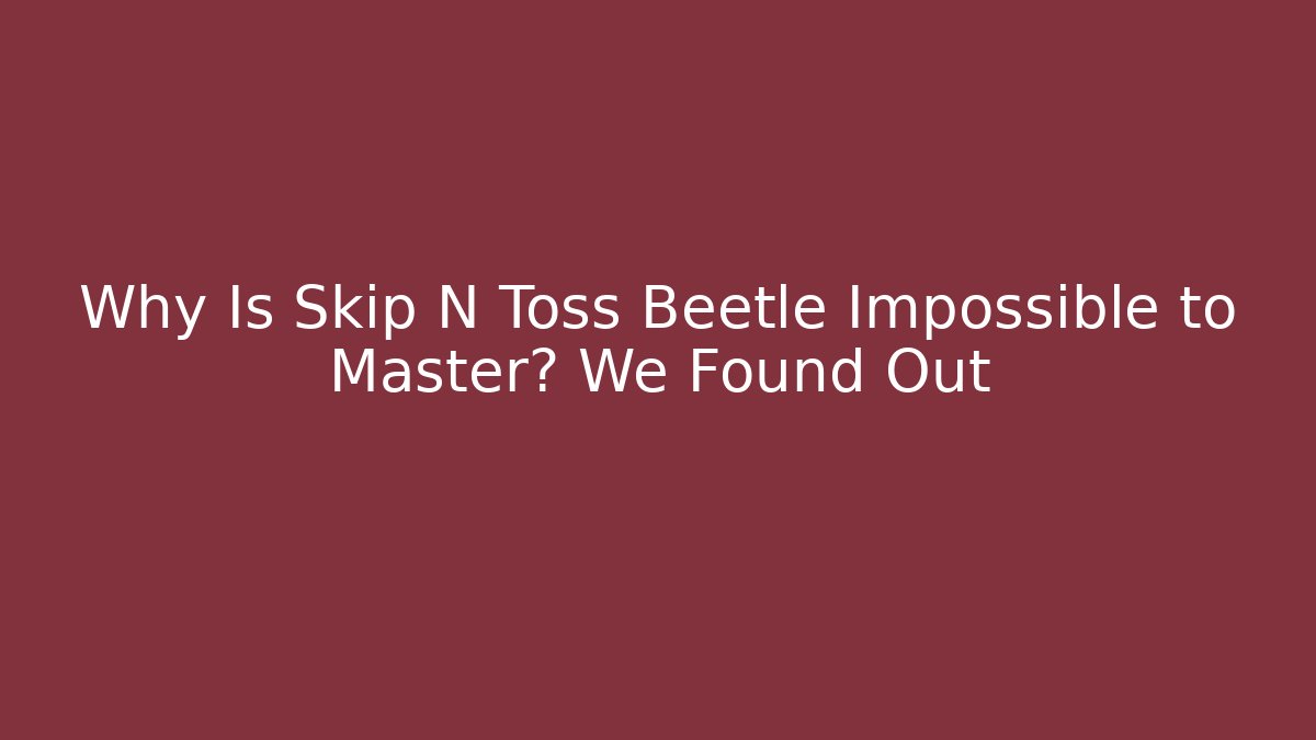 Why Is Skip N Toss Beetle Impossible to Master? We Found Out