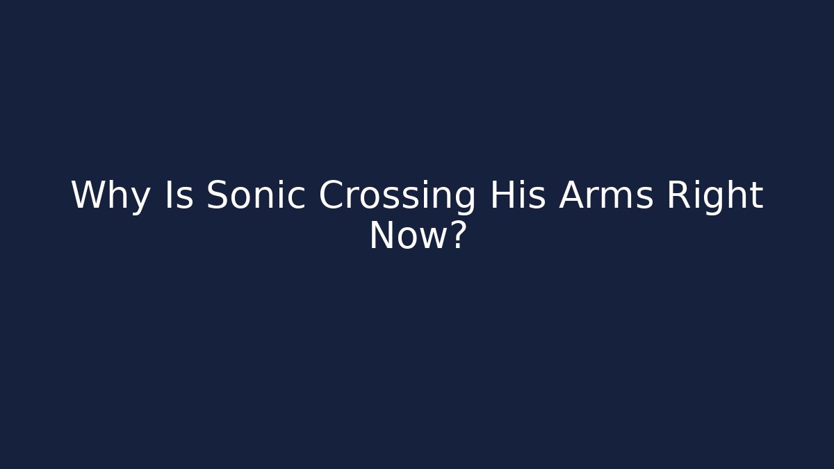 Why Is Sonic Crossing His Arms Right Now?