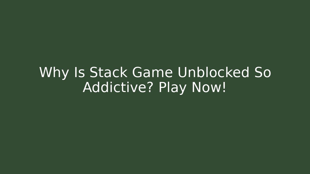 Why Is Stack Game Unblocked So Addictive? Play Now!