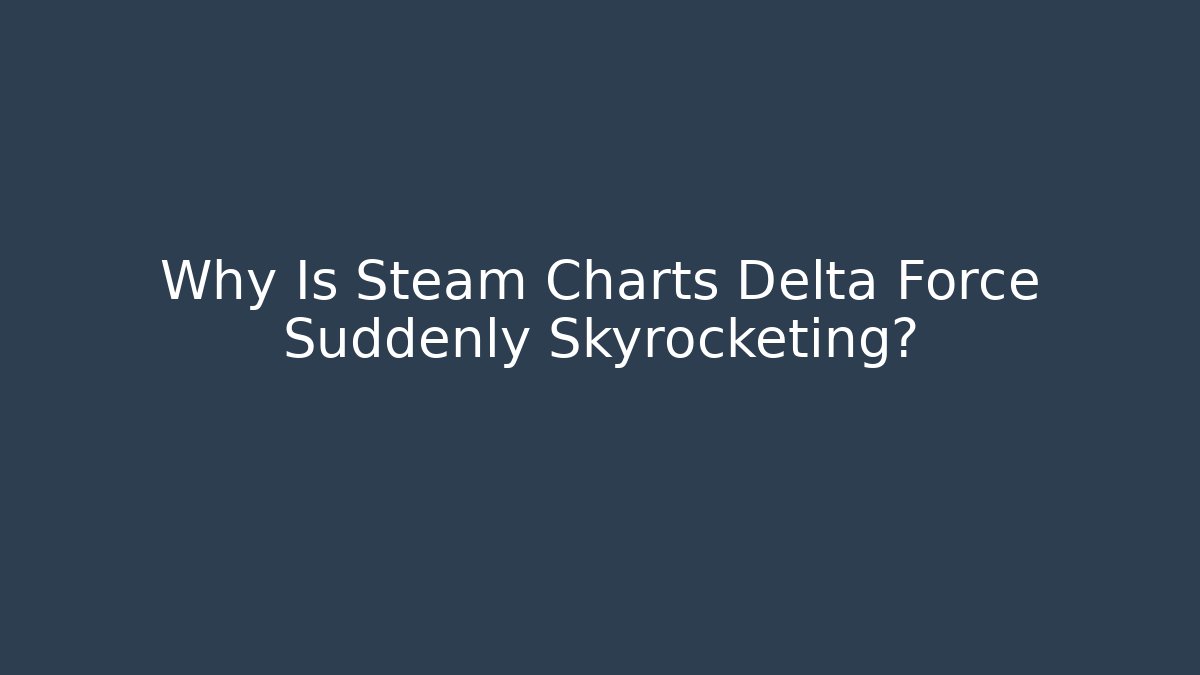 Why Is Steam Charts Delta Force Suddenly Skyrocketing?