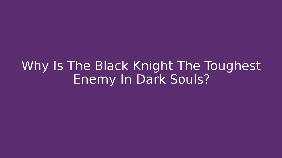 Why Is The Black Knight The Toughest Enemy In Dark Souls?