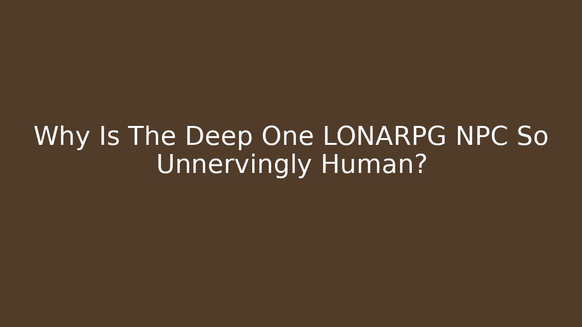 Why Is The Deep One LONARPG NPC So Unnervingly Human?