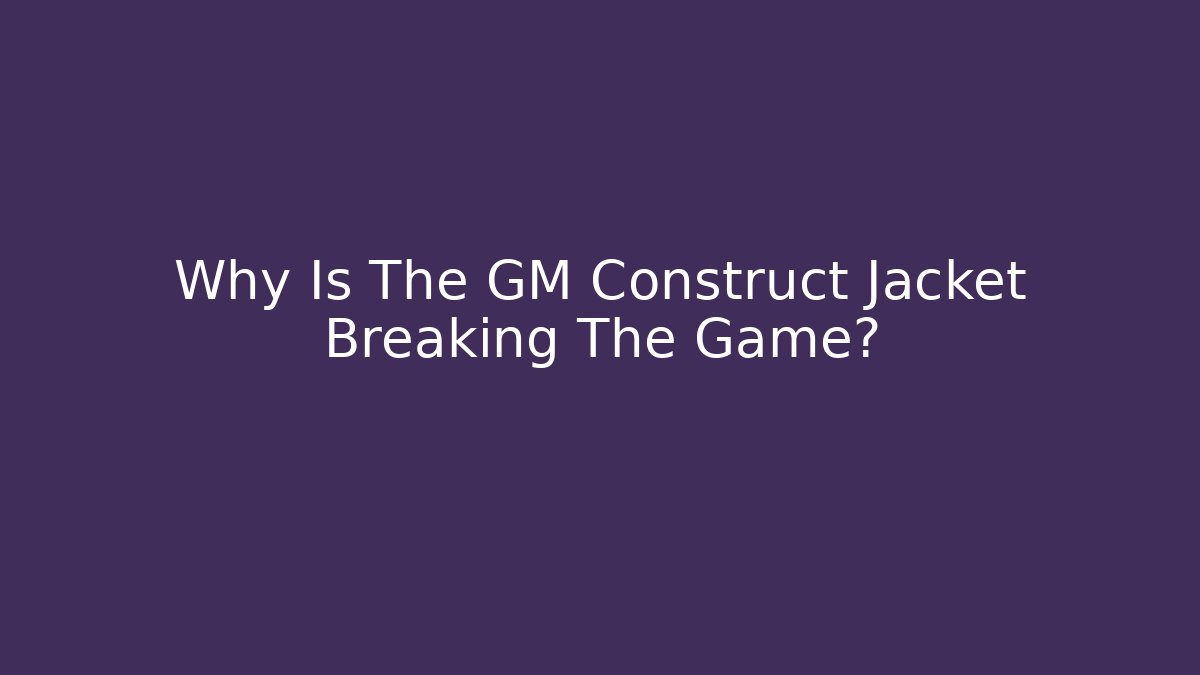 Why Is The GM Construct Jacket Breaking The Game?