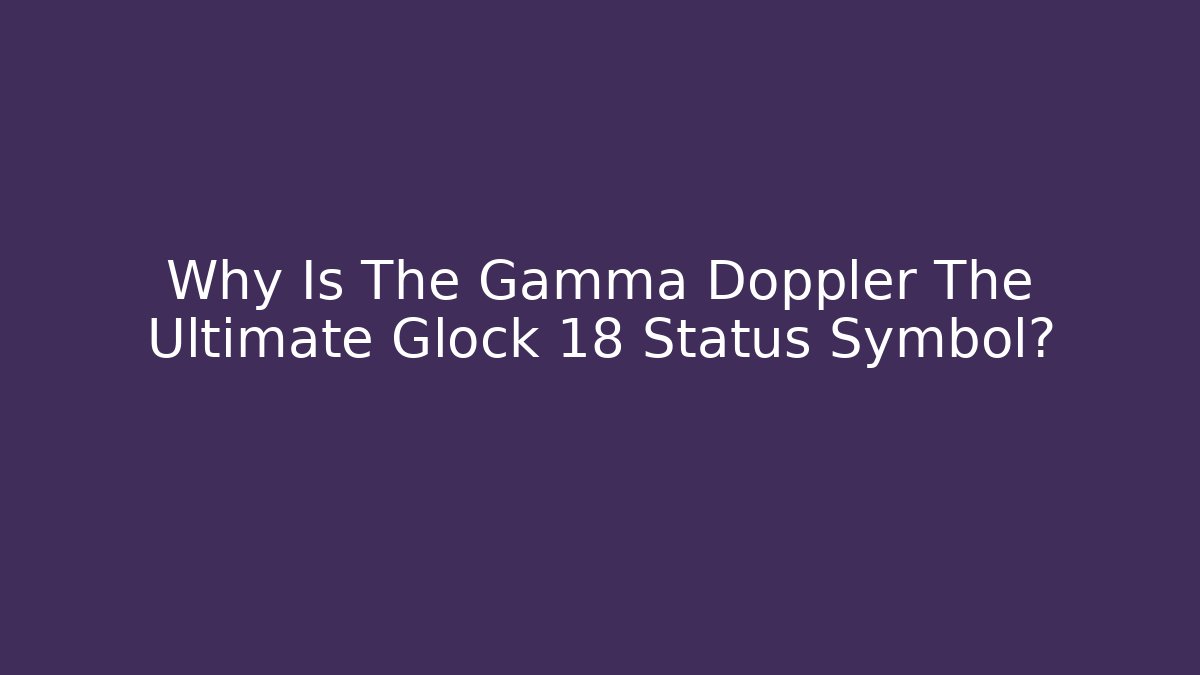 Why Is The Gamma Doppler The Ultimate Glock 18 Status Symbol?