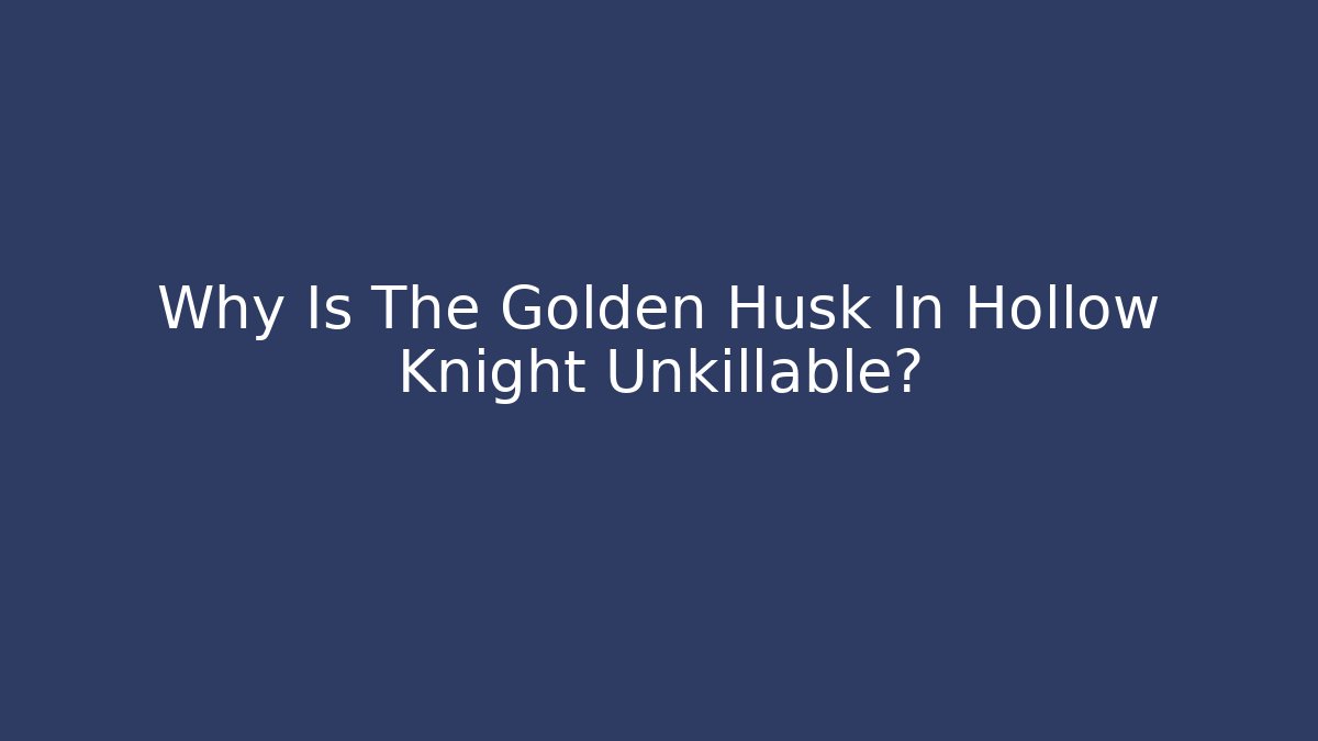 Why Is The Golden Husk In Hollow Knight Unkillable?