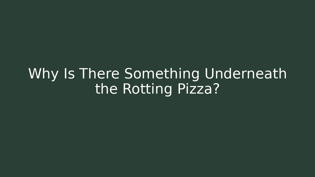 Why Is There Something Underneath the Rotting Pizza?