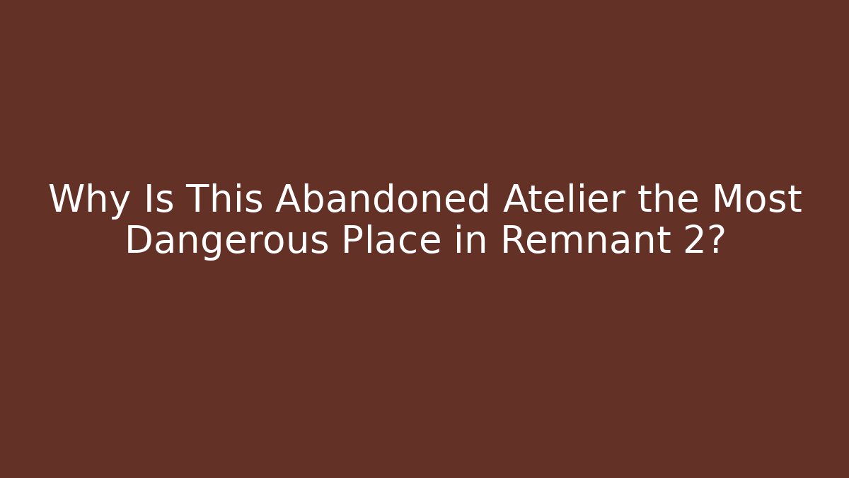 Why Is This Abandoned Atelier the Most Dangerous Place in Remnant 2?