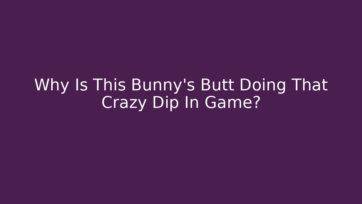 Why Is This Bunny's Butt Doing That Crazy Dip In Game?