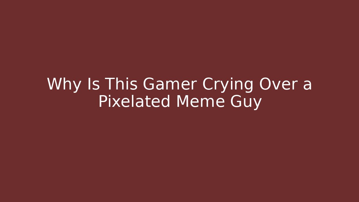 Why Is This Gamer Crying Over a Pixelated Meme Guy - Andrea Zevedo