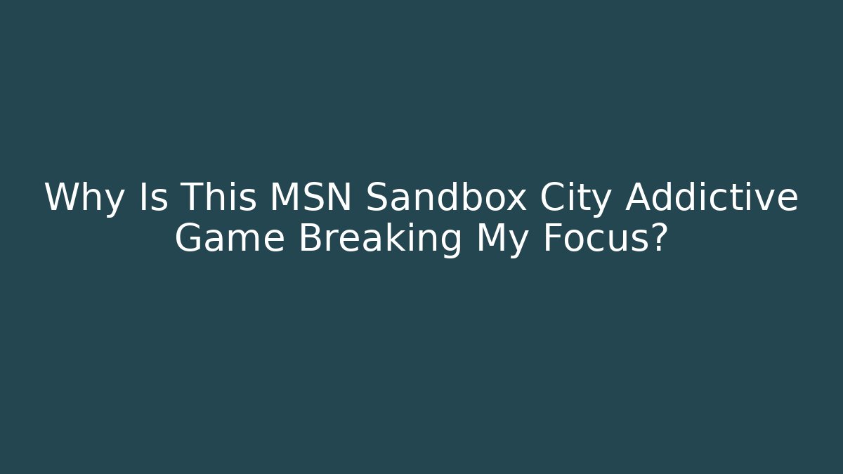 Why Is This MSN Sandbox City Addictive Game Breaking My Focus?
