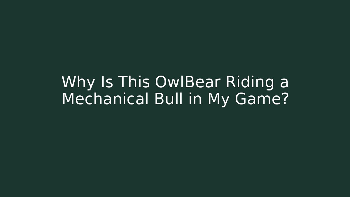 Why Is This OwlBear Riding a Mechanical Bull in My Game?