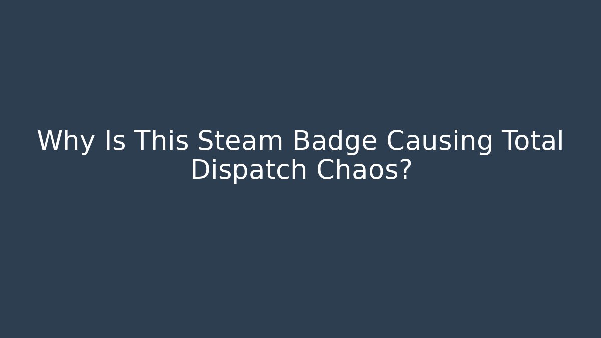 Why Is This Steam Badge Causing Total Dispatch Chaos?