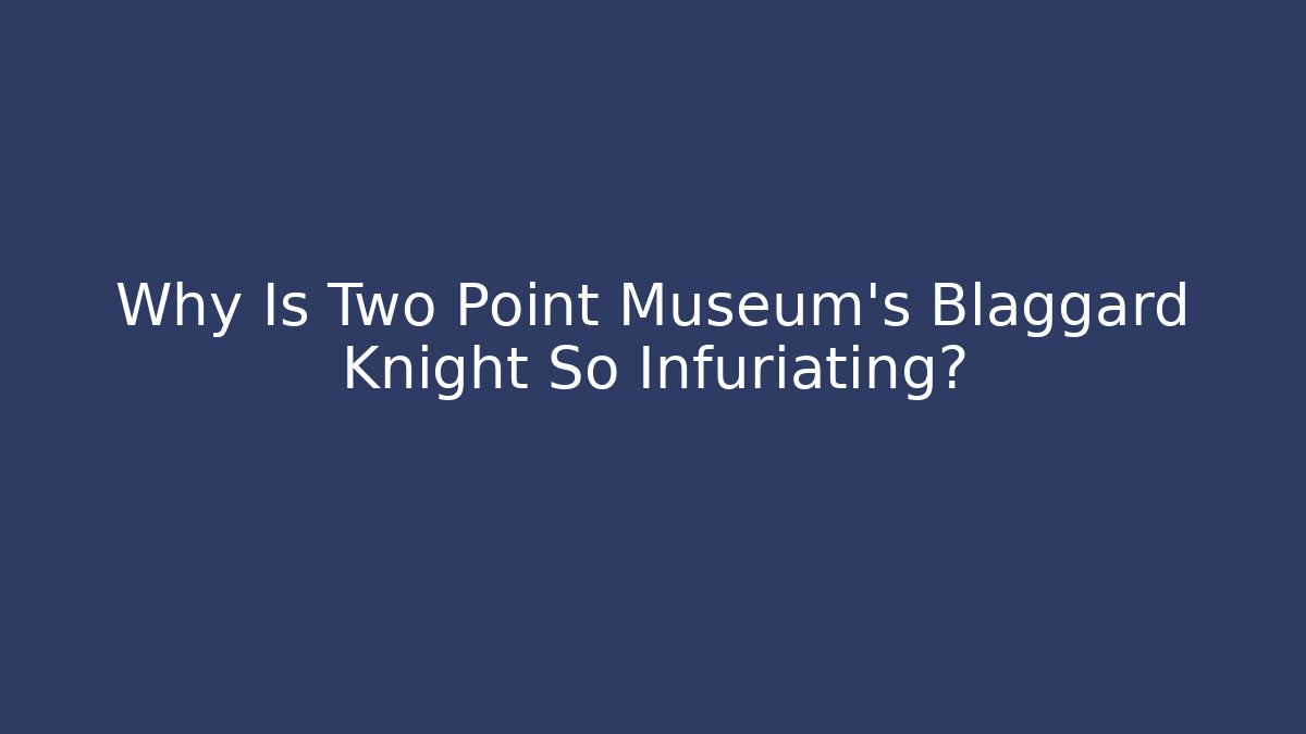 Why Is Two Point Museum's Blaggard Knight So Infuriating?