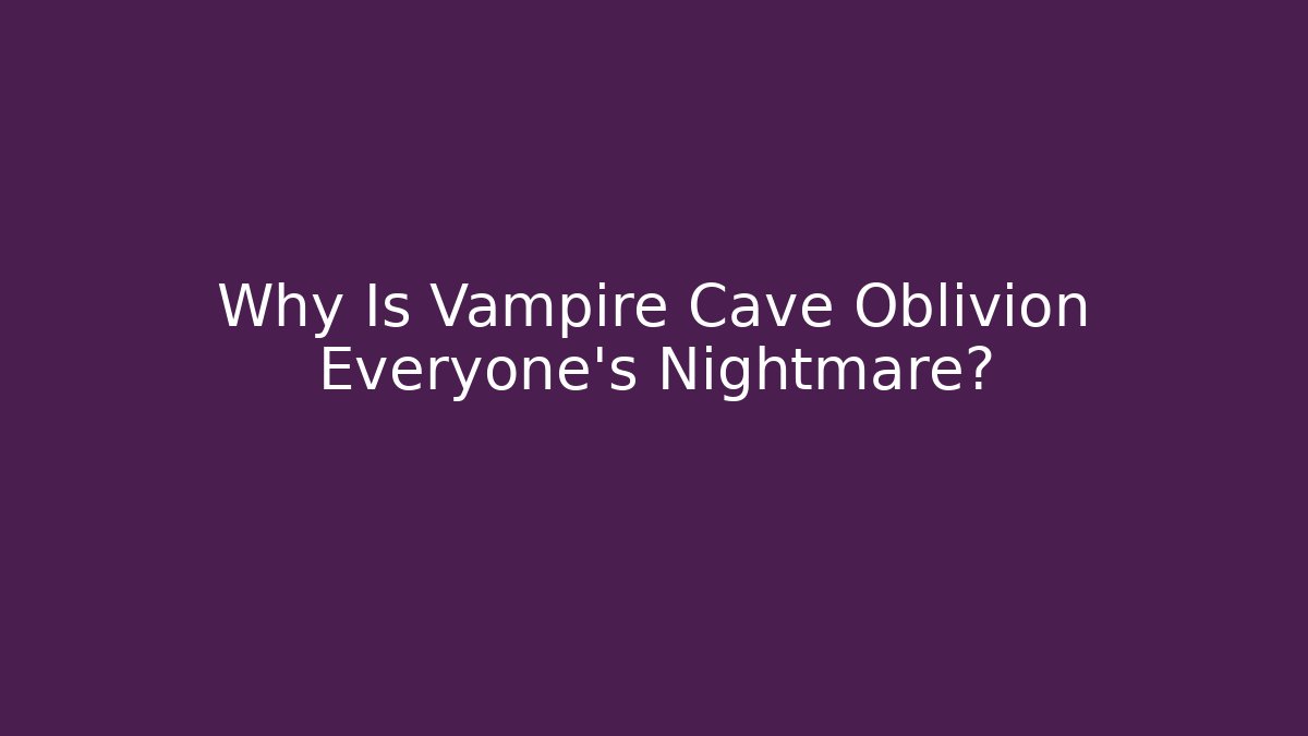 Why Is Vampire Cave Oblivion Everyone's Nightmare?