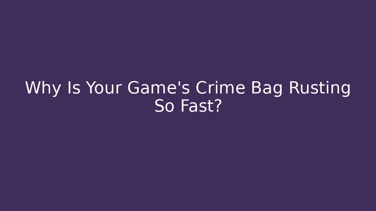 Why Is Your Game's Crime Bag Rusting So Fast?