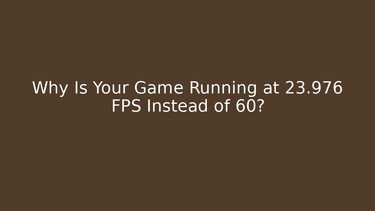 Why Is Your Game Running at 23.976 FPS Instead of 60?