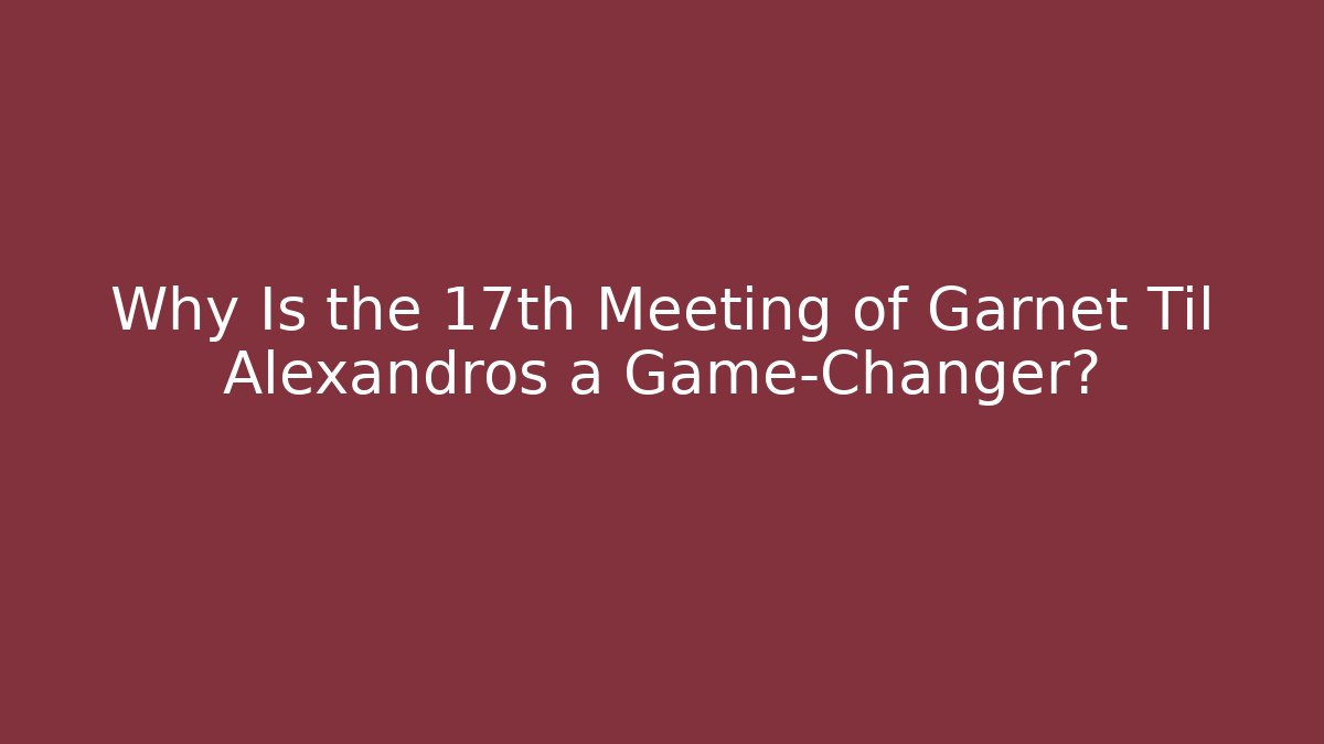 Why Is the 17th Meeting of Garnet Til Alexandros a Game-Changer?