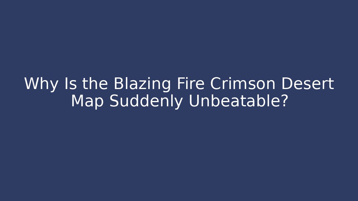 Why Is the Blazing Fire Crimson Desert Map Suddenly Unbeatable?