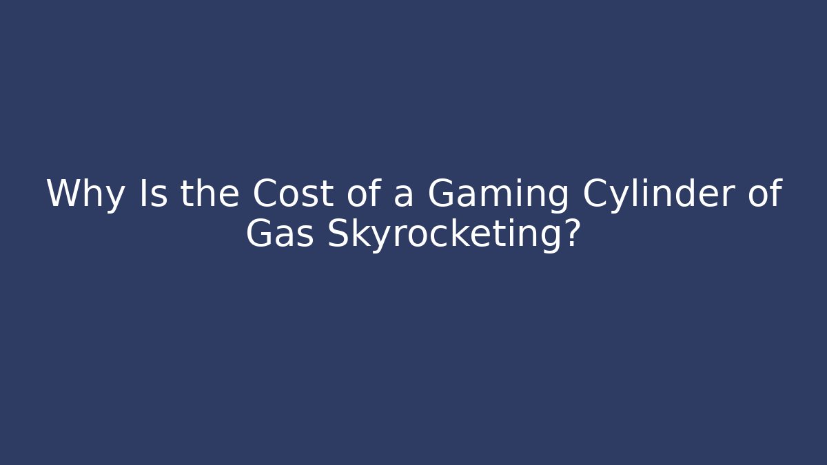 Why Is the Cost of a Gaming Cylinder of Gas Skyrocketing?