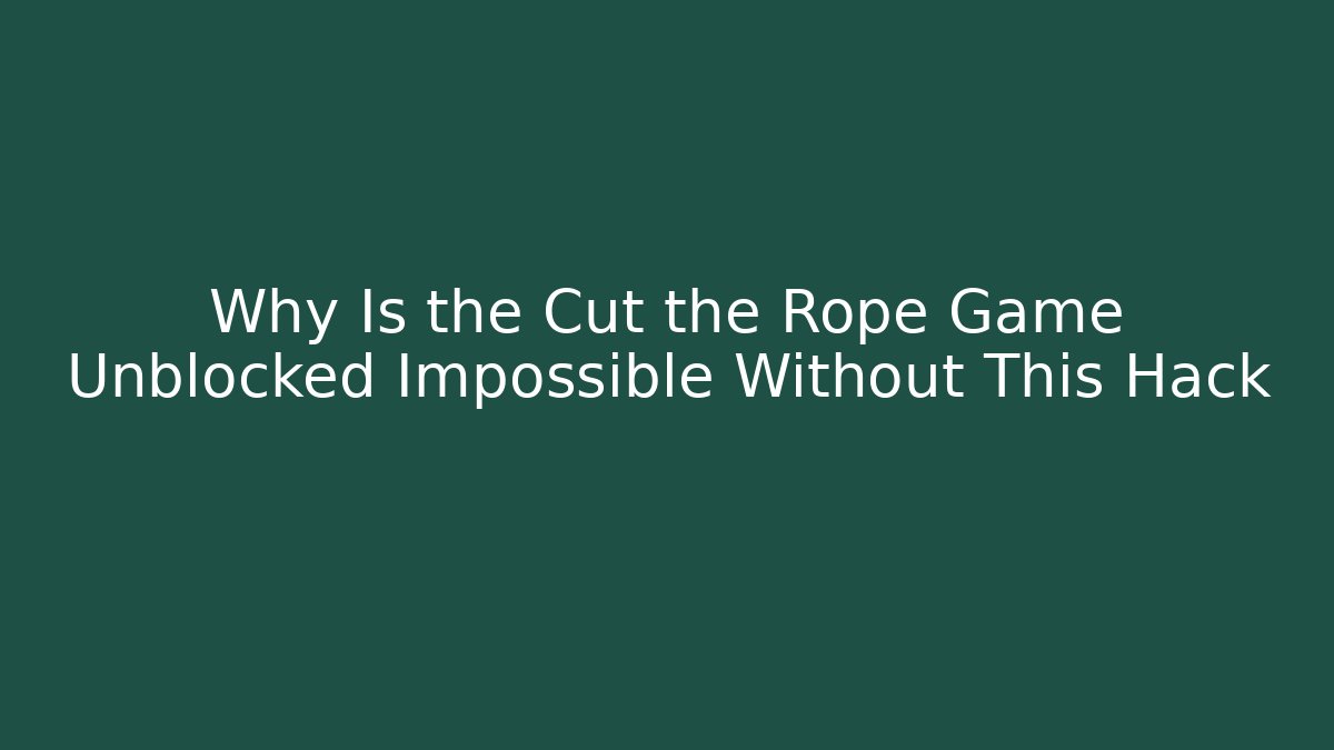 Why Is the Cut the Rope Game Unblocked Impossible Without This Hack