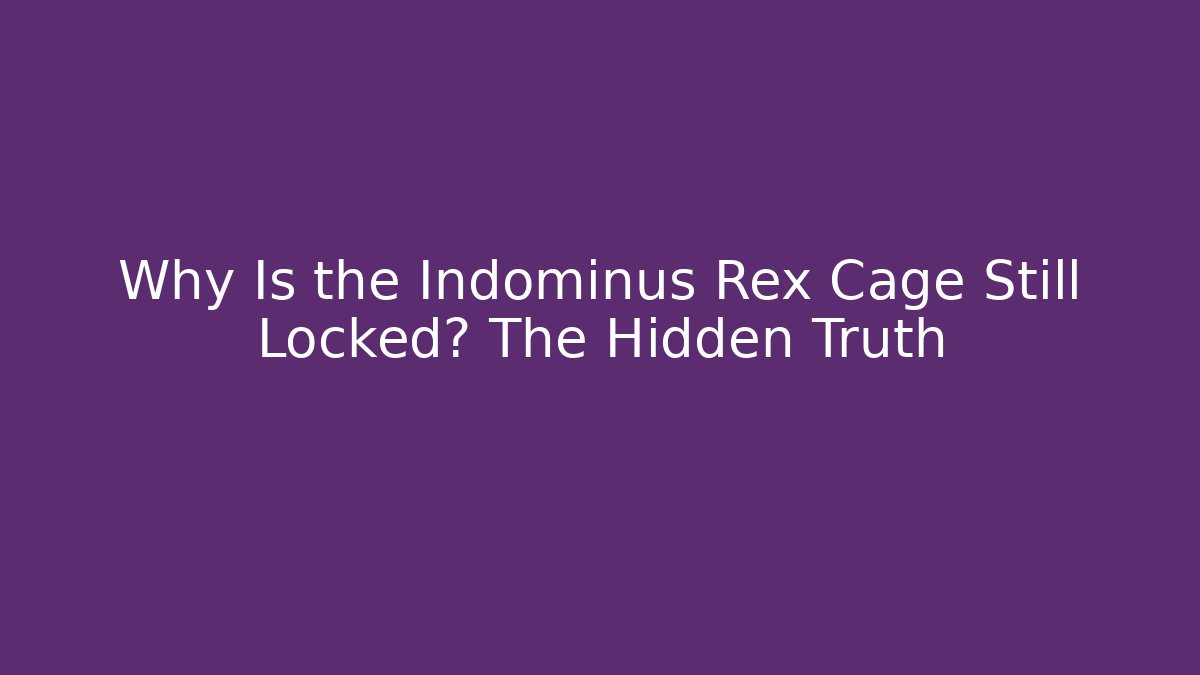 Why Is the Indominus Rex Cage Still Locked? The Hidden Truth
