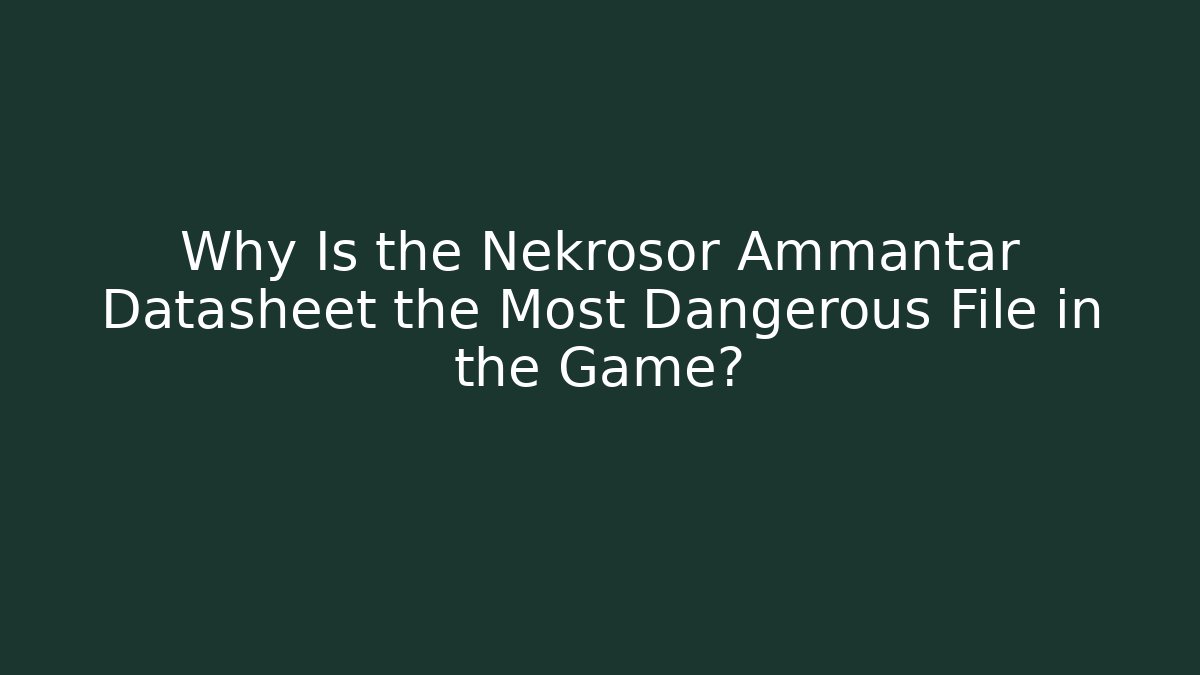 Why Is the Nekrosor Ammantar Datasheet the Most Dangerous File in the Game?
