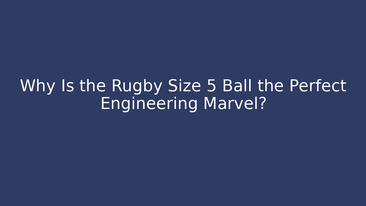 Why Is the Rugby Size 5 Ball the Perfect Engineering Marvel?