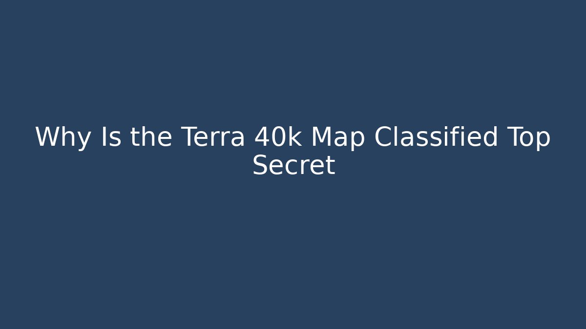 Why Is the Terra 40k Map Classified Top Secret