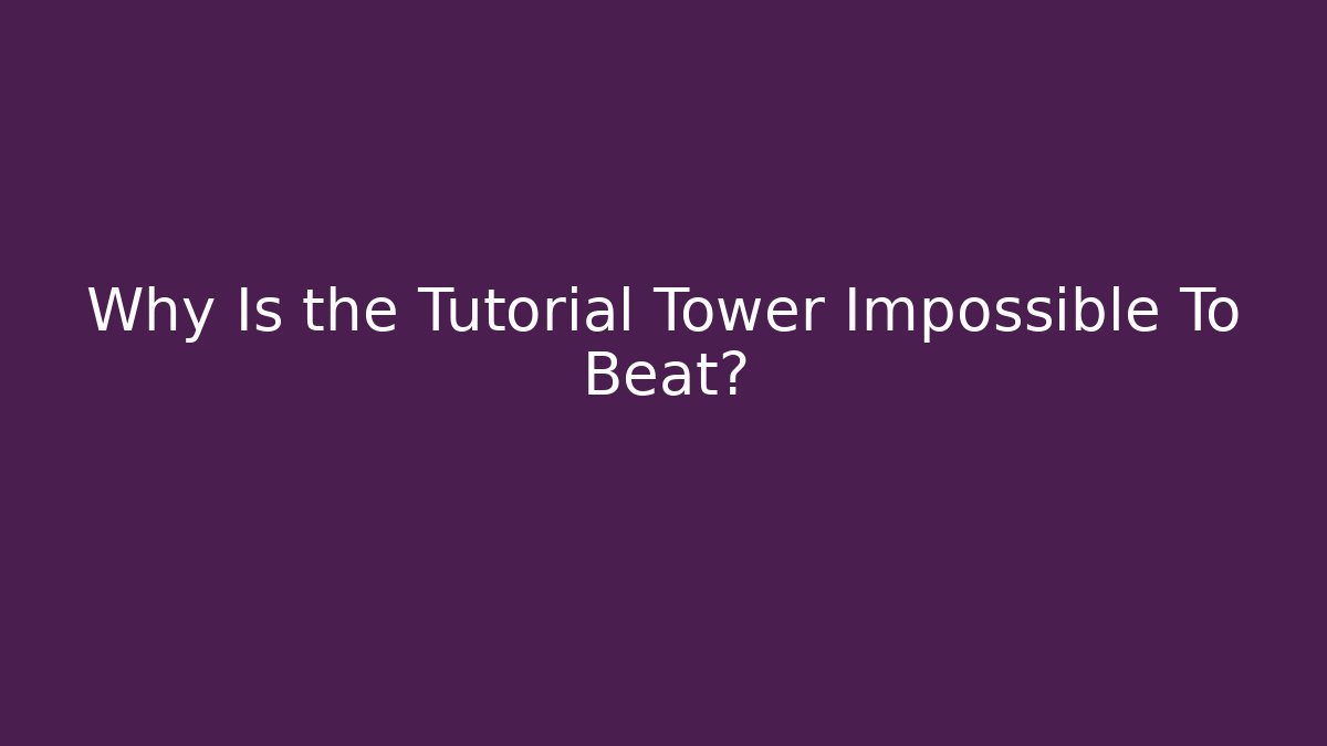 Why Is the Tutorial Tower Impossible To Beat?