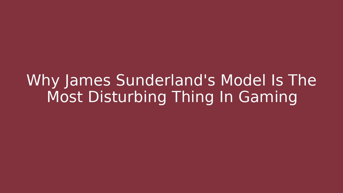 Why James Sunderland's Model Is The Most Disturbing Thing In Gaming