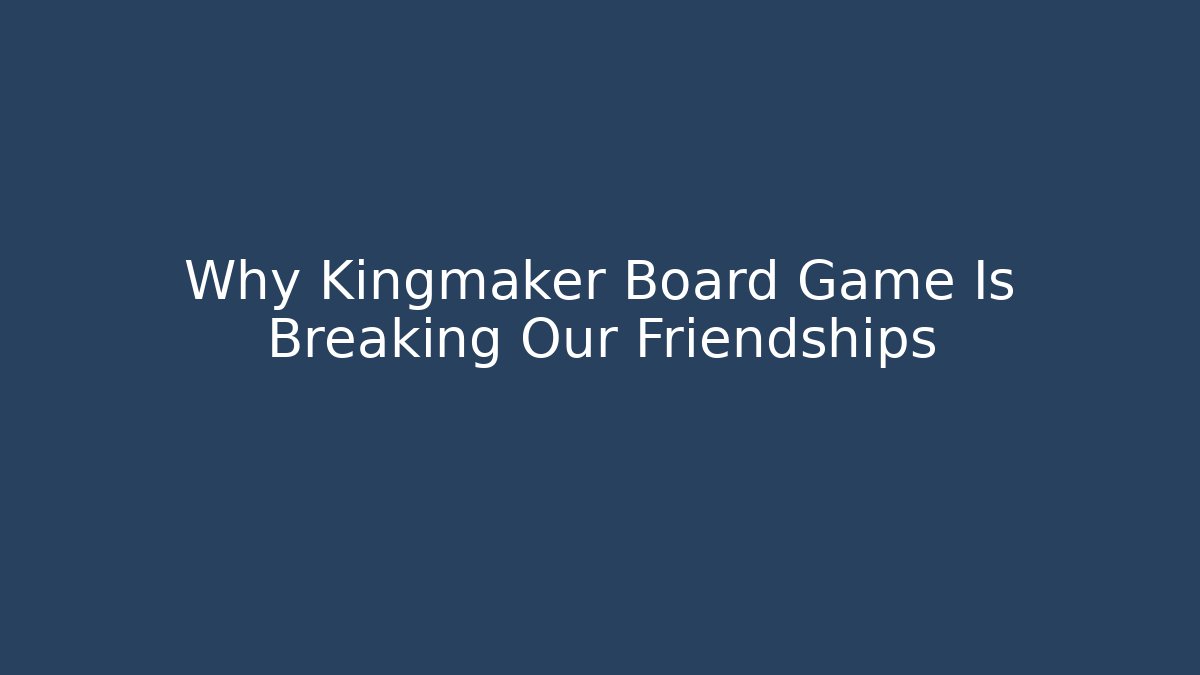 Why Kingmaker Board Game Is Breaking Our Friendships