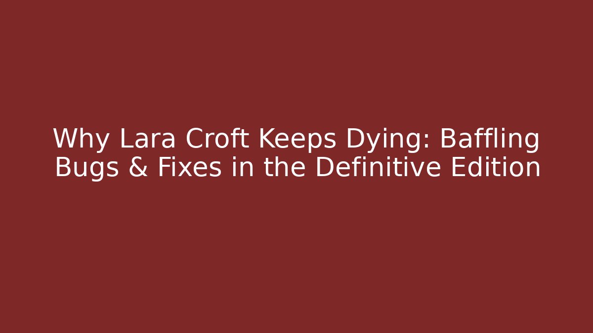 Why Lara Croft Keeps Dying: Baffling Bugs & Fixes in the Definitive Edition