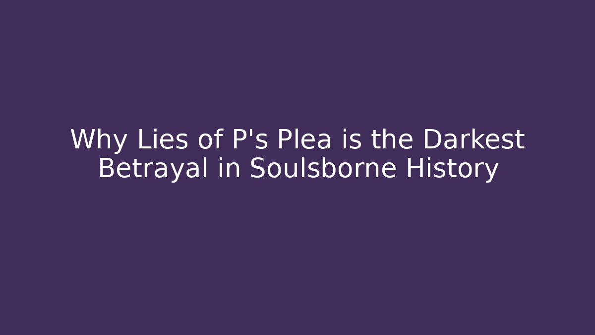 Why Lies of P's Plea is the Darkest Betrayal in Soulsborne History