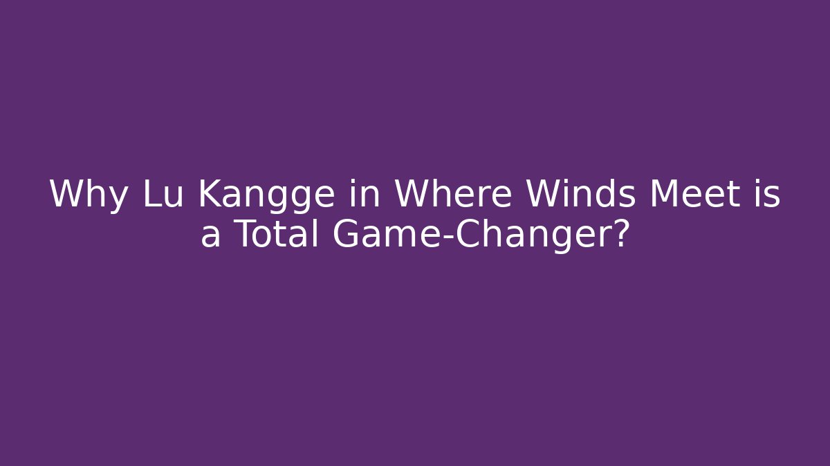 Why Lu Kangge in Where Winds Meet is a Total Game-Changer?