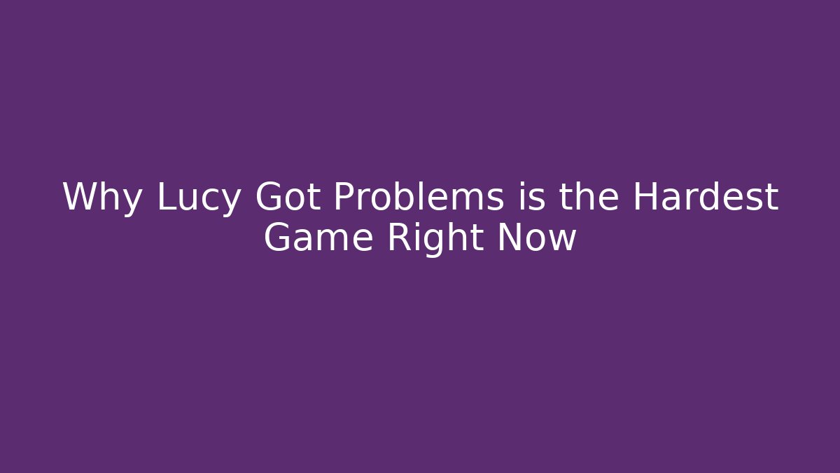 Why Lucy Got Problems is the Hardest Game Right Now