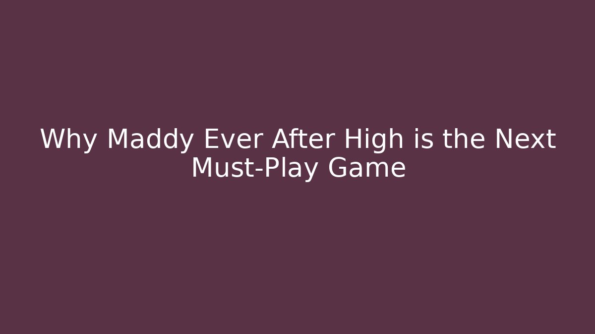 Why Maddy Ever After High is the Next Must-Play Game